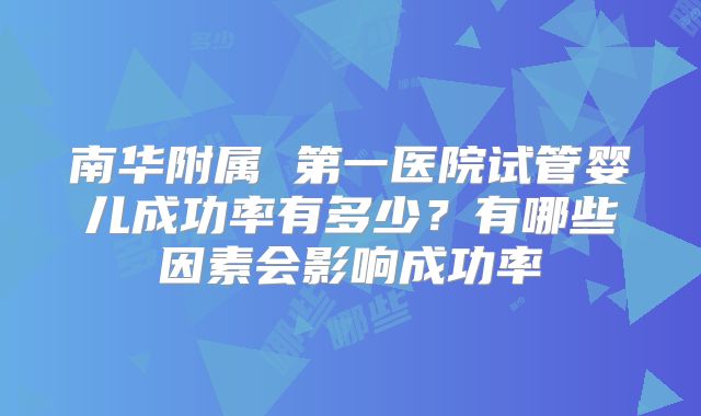 南华附属 第一医院试管婴儿成功率有多少?有哪些因素会影响成功率