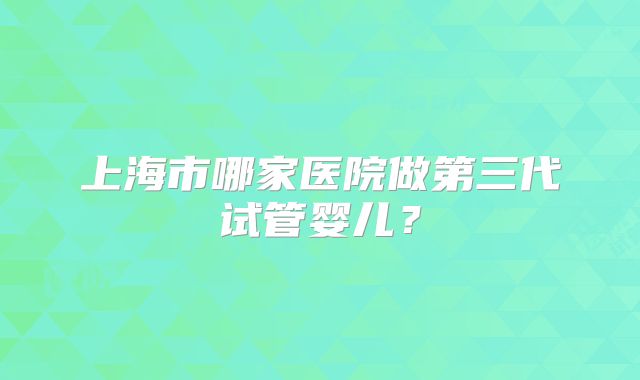 上海市哪家医院做第三代试管婴儿？