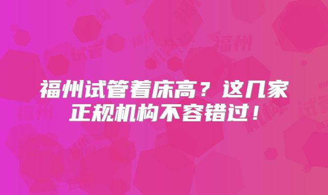福州试管着床高?这几家正规机构不容错过!