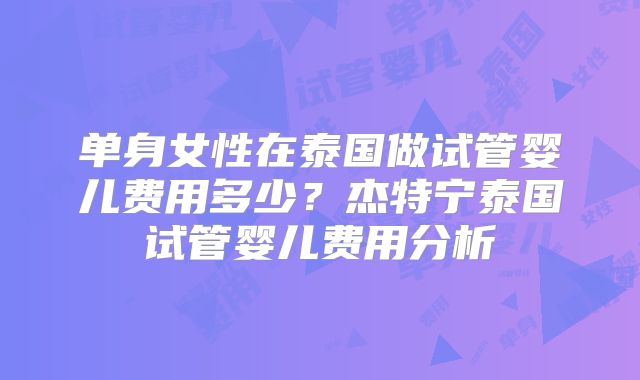 单身女性在泰国做试管婴儿费用多少？杰特宁泰国试管婴儿费用分析