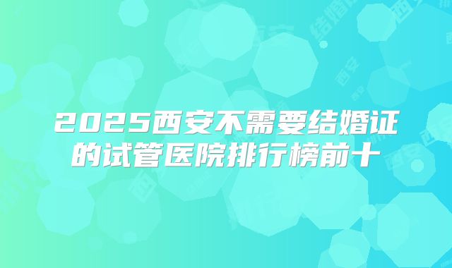 2025西安不需要结婚证的试管医院排行榜前十