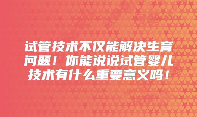 试管技术不仅能解决生育问题!你能说说试管婴儿技术有什么重要意义吗!
