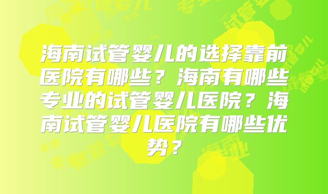 海南试管婴儿的选择靠前医院有哪些？海南有哪些专业的试管婴儿医院？海南试管婴儿医院有哪些优势？