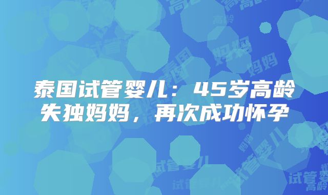 泰国试管婴儿：45岁高龄失独妈妈，再次成功怀孕