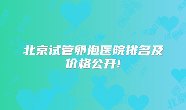 北京试管卵泡医院排名及价格公开!