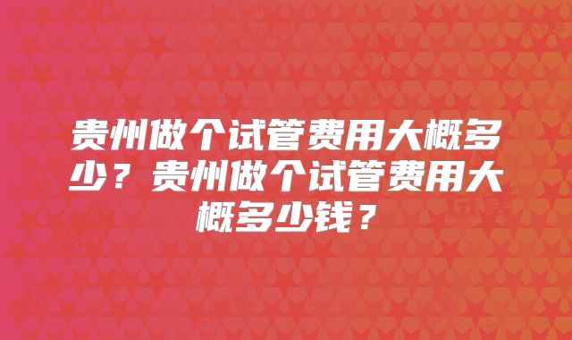 贵州做个试管费用大概多少？贵州做个试管费用大概多少钱？