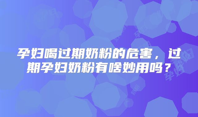 孕妇喝过期奶粉的危害,过期孕妇奶粉有啥妙用吗?