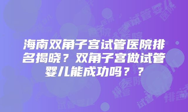 海南双角子宫试管医院排名揭晓?双角子宫做试管婴儿能成功吗??
