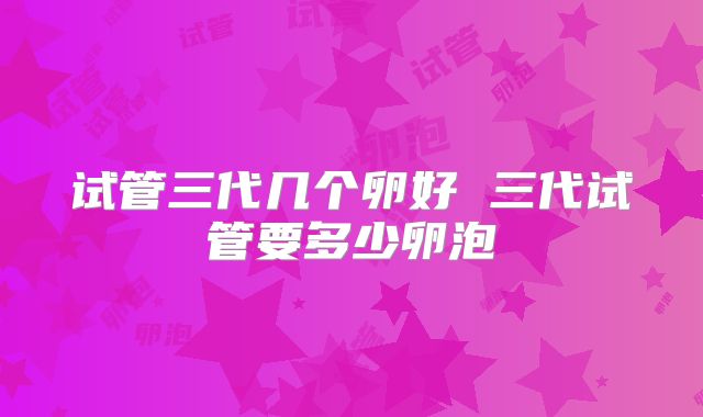 试管三代几个卵好 三代试管要多少卵泡