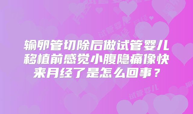 输卵管切除后做试管婴儿移植前感觉小腹隐痛像快来月经了是怎么回事?