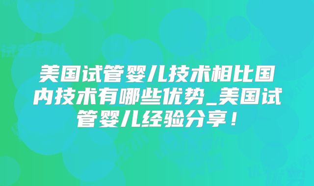 美国试管婴儿技术相比国内技术有哪些优势_美国试管婴儿经验分享！