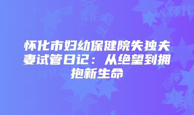 怀化市妇幼保健院失独夫妻试管日记:从绝望到拥抱新生命