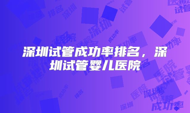 深圳试管成功率排名,深圳试管婴儿医院