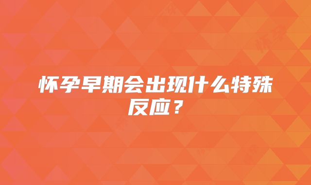 怀孕早期会出现什么特殊反应？