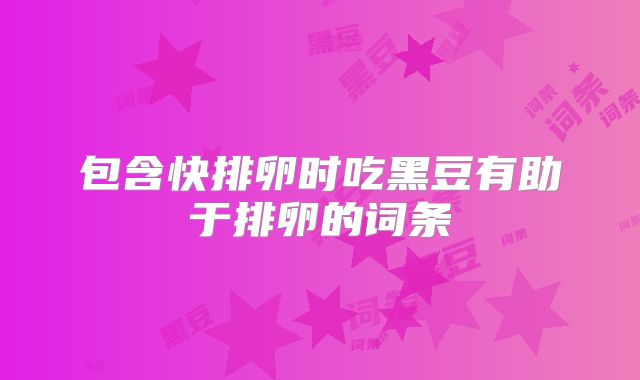 包含快排卵时吃黑豆有助于排卵的词条