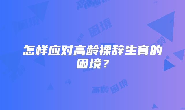 怎样应对高龄裸辞生育的困境?