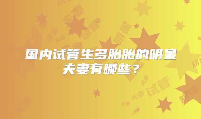 国内试管生多胎胎的明星夫妻有哪些？