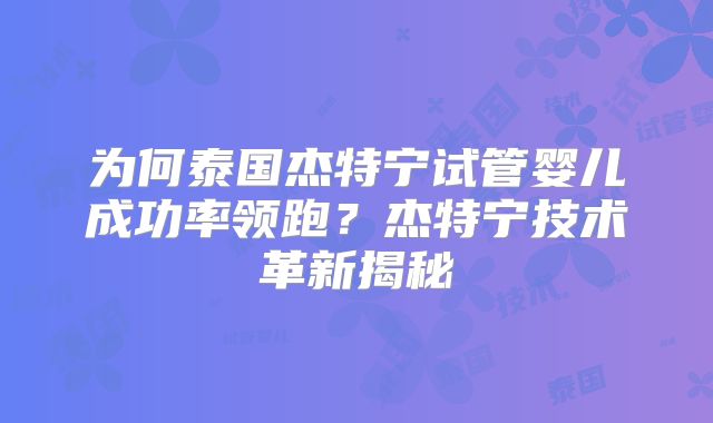 为何泰国杰特宁试管婴儿成功率领跑？杰特宁技术革新揭秘