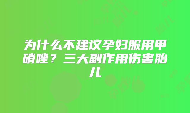为什么不建议孕妇服用甲硝唑？三大副作用伤害胎儿