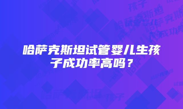 哈萨克斯坦试管婴儿生孩子成功率高吗？