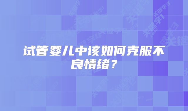 试管婴儿中该如何克服不良情绪？