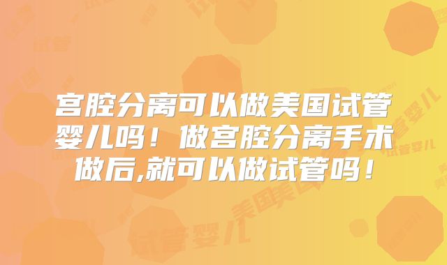 宫腔分离可以做美国试管婴儿吗!做宫腔分离手术做后,就可以做试管吗!