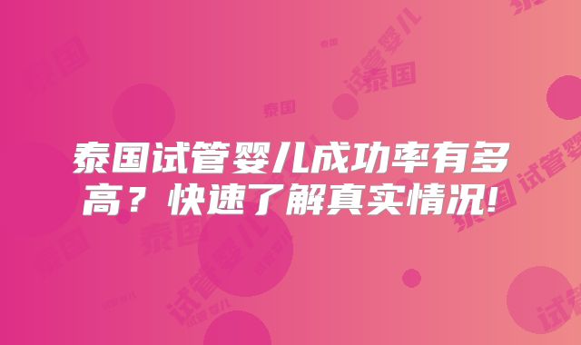 泰国试管婴儿成功率有多高?快速了解真实情况!