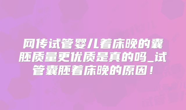 网传试管婴儿着床晚的囊胚质量更优质是真的吗_试管囊胚着床晚的原因！