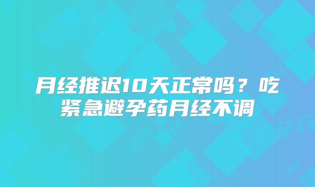 月经推迟10天正常吗?吃紧急避孕药月经不调
