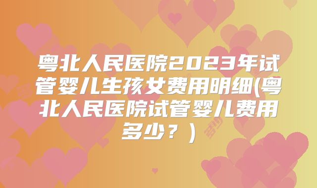 粤北人民医院2023年试管婴儿生孩女费用明细(粤北人民医院试管婴儿费用多少？)