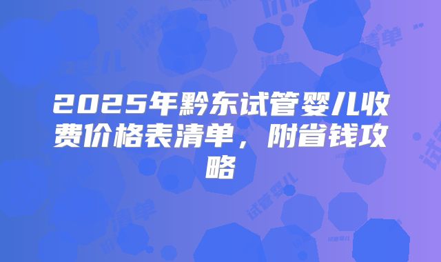 2025年黔东试管婴儿收费价格表清单，附省钱攻略