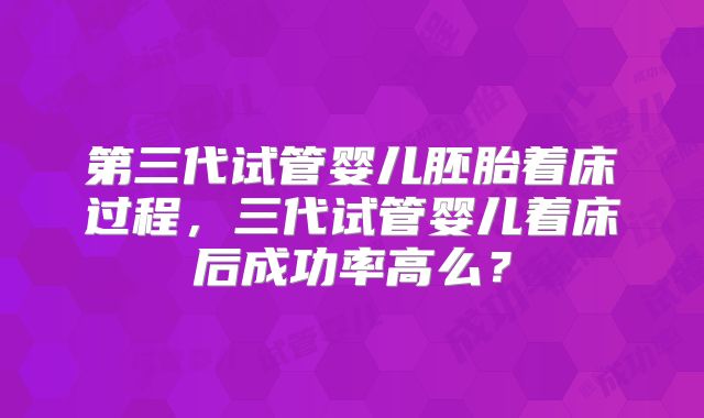 第三代试管婴儿胚胎着床过程，三代试管婴儿着床后成功率高么？