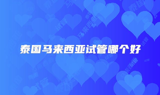 泰国马来西亚试管哪个好