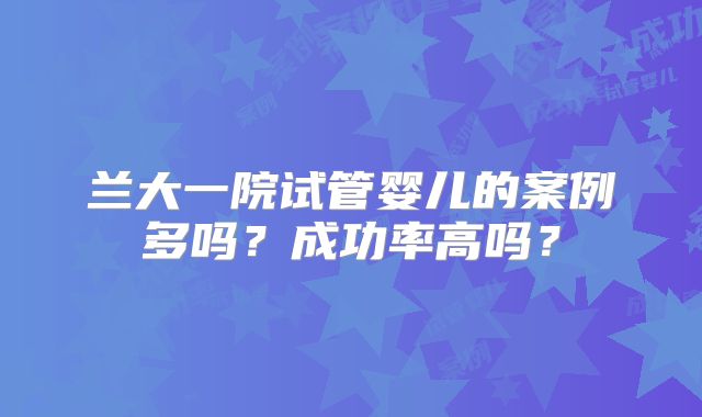 兰大一院试管婴儿的案例多吗?成功率高吗?