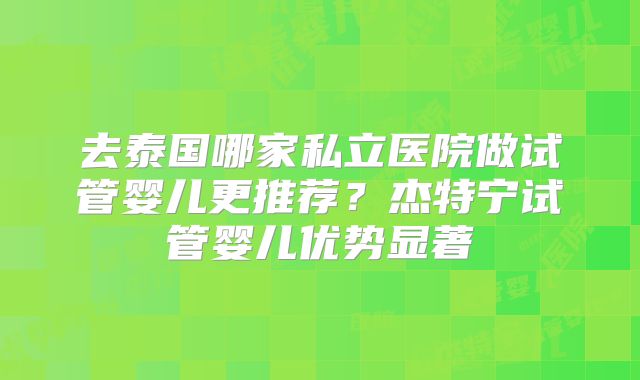 去泰国哪家私立医院做试管婴儿更推荐？杰特宁试管婴儿优势显著