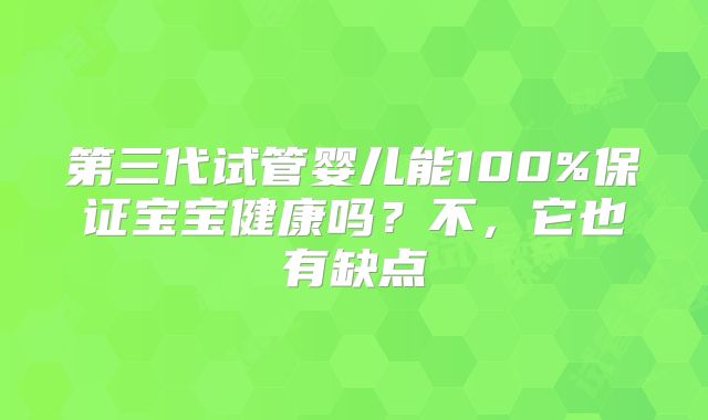 第三代试管婴儿能100%保证宝宝健康吗？不，它也有缺点