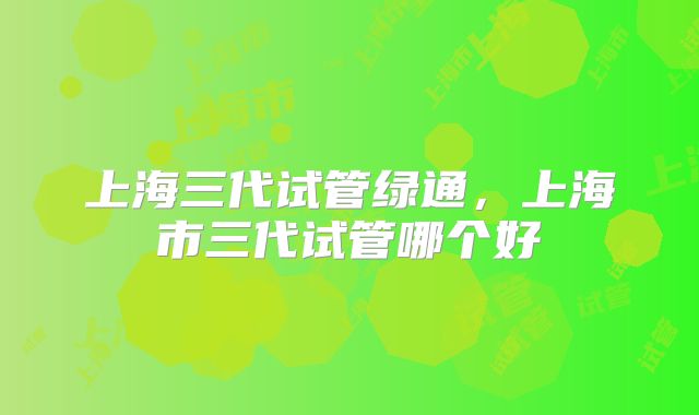 上海三代试管绿通，上海市三代试管哪个好