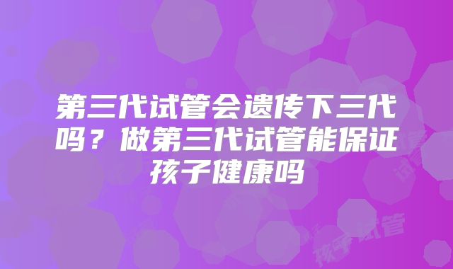 第三代试管会遗传下三代吗?做第三代试管能保证孩子健康吗