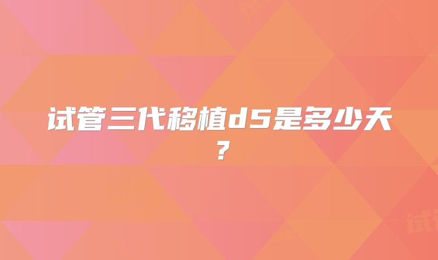 试管三代移植d5是多少天?