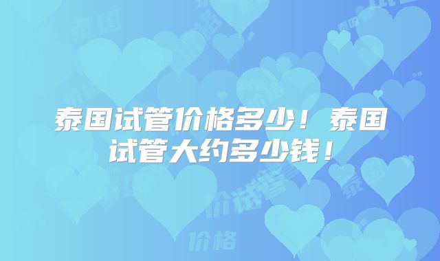 泰国试管价格多少！泰国试管大约多少钱！