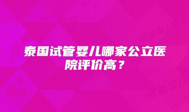 泰国试管婴儿哪家公立医院评价高？