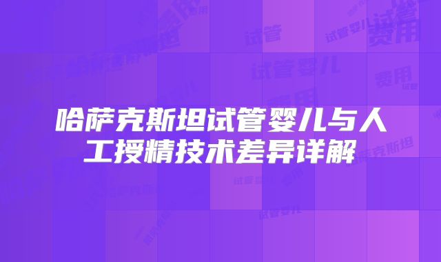 哈萨克斯坦试管婴儿与人工授精技术差异详解
