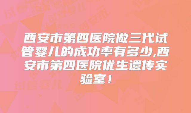 西安市第四医院做三代试管婴儿的成功率有多少,西安市第四医院优生遗传实验室！