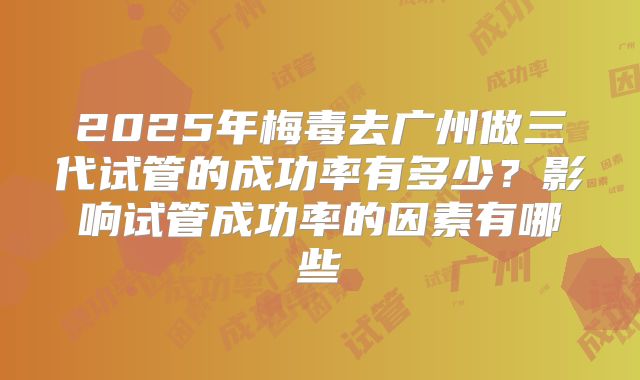 2025年梅毒去广州做三代试管的成功率有多少？影响试管成功率的因素有哪些