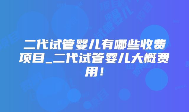 二代试管婴儿有哪些收费项目_二代试管婴儿大概费用！