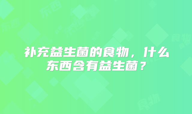 补充益生菌的食物，什么东西含有益生菌？