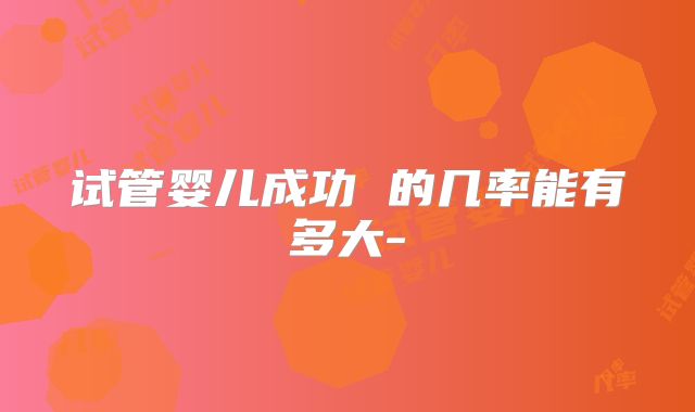试管婴儿成功 的几率能有多大-