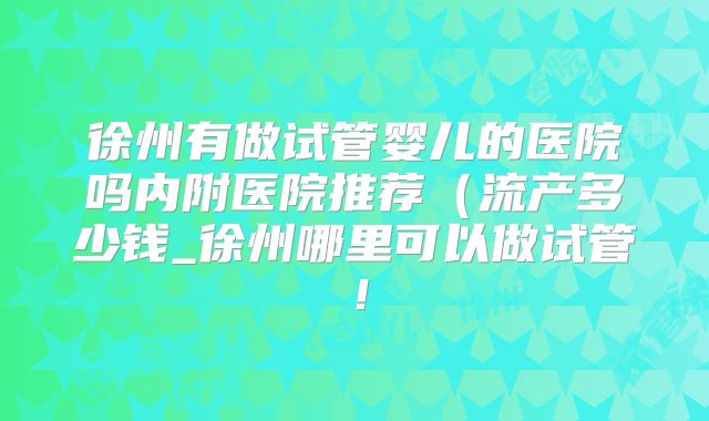 徐州有做试管婴儿的医院吗内附医院推荐（流产多少钱_徐州哪里可以做试管！