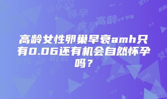 高龄女性卵巢早衰amh只有0.06还有机会自然怀孕吗?