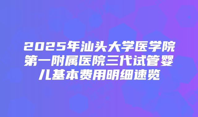 2025年汕头大学医学院第一附属医院三代试管婴儿基本费用明细速览